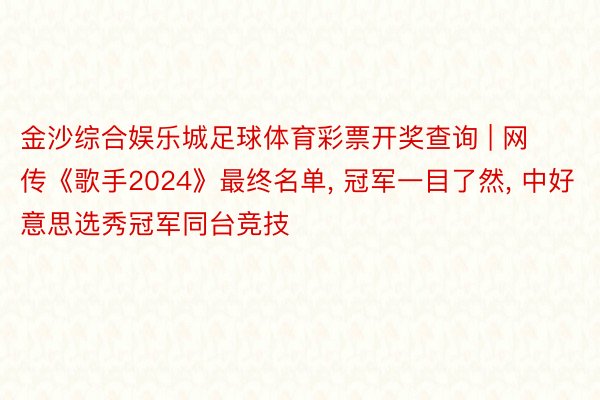 金沙综合娱乐城足球体育彩票开奖查询 | 网传《歌手2024》最终名单， 冠军一目了然， 中好意思选秀冠军同台竞技