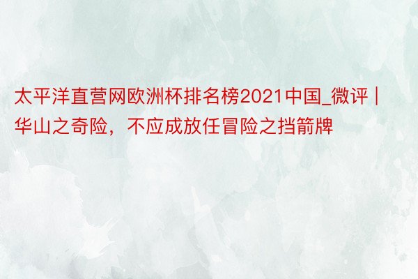 太平洋直营网欧洲杯排名榜2021中国_微评 | 华山之奇险，不应成放任冒险之挡箭牌