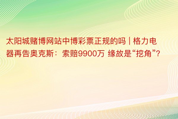 太阳城赌博网站中博彩票正规的吗 | 格力电器再告奥克斯：索赔9900万 缘故是“挖角”？