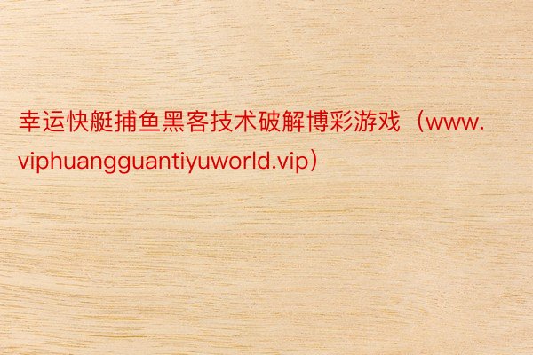 幸运快艇捕鱼黑客技术破解博彩游戏（www.viphuangguantiyuworld.vip）