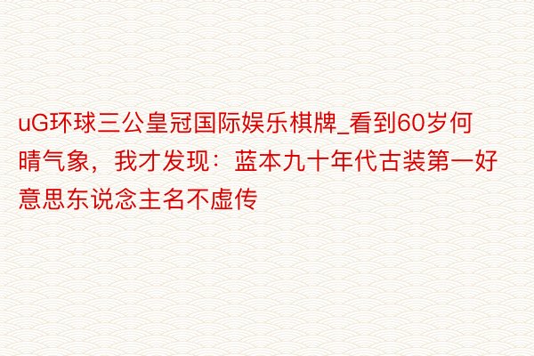 uG环球三公皇冠国际娱乐棋牌_看到60岁何晴气象，我才发现：蓝本九十年代古装第一好意思东说念主名不虚传