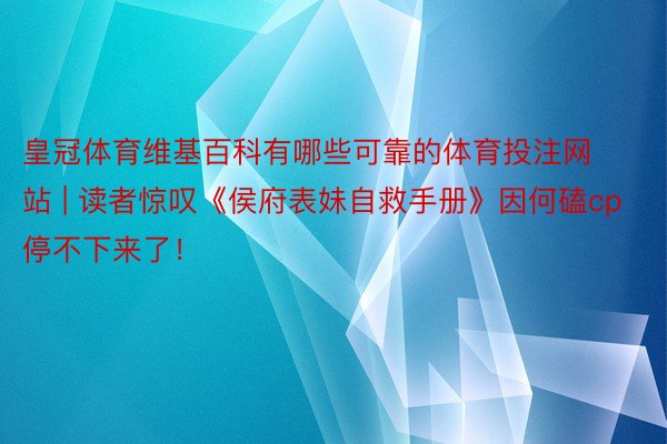 皇冠体育维基百科有哪些可靠的体育投注网站 | 读者惊叹《侯府表妹自救手册》因何磕cp停不下来了！