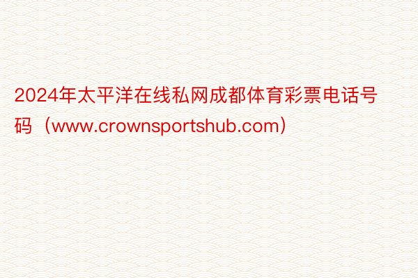 2024年太平洋在线私网成都体育彩票电话号码（www.crownsportshub.com）