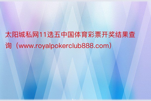 太阳城私网11选五中国体育彩票开奖结果查询（www.royalpokerclub888.com）