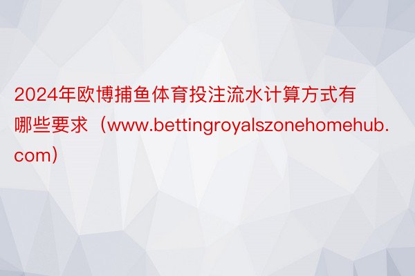 2024年欧博捕鱼体育投注流水计算方式有哪些要求（www.bettingroyalszonehomehub.com）