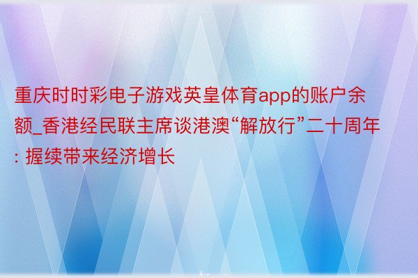 重庆时时彩电子游戏英皇体育app的账户余额_香港经民联主席谈港澳“解放行”二十周年: 握续带来经济增长