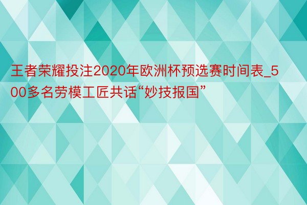 王者荣耀投注2020年欧洲杯预选赛时间表_500多名劳模工匠共话“妙技报国”