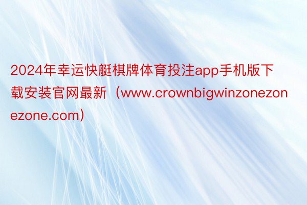 2024年幸运快艇棋牌体育投注app手机版下载安装官网最新（www.crownbigwinzonezonezone.com）