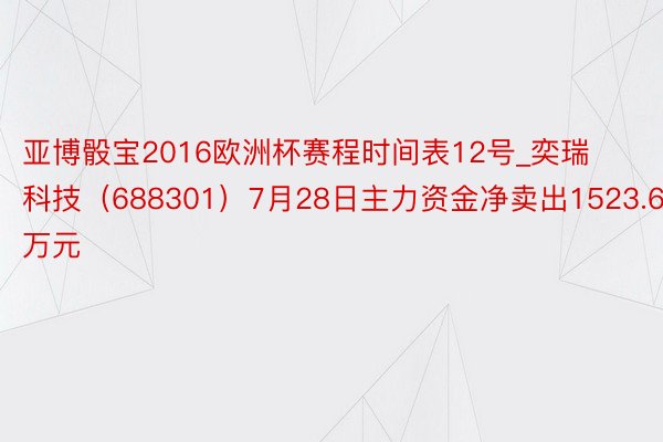 亚博骰宝2016欧洲杯赛程时间表12号_奕瑞科技（688301）7月28日主力资金净卖出1523.64万元