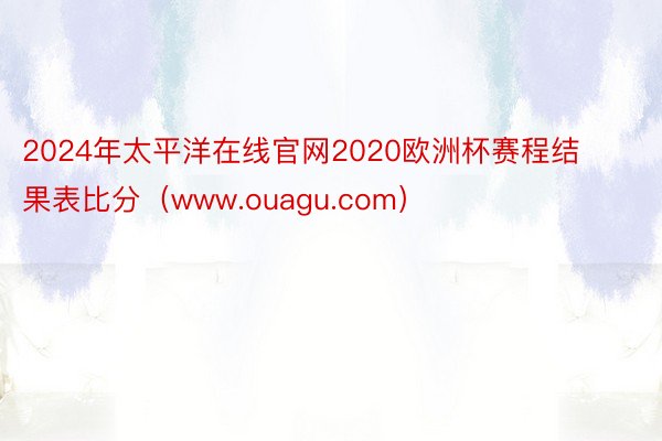 2024年太平洋在线官网2020欧洲杯赛程结果表比分（www.ouagu.com）