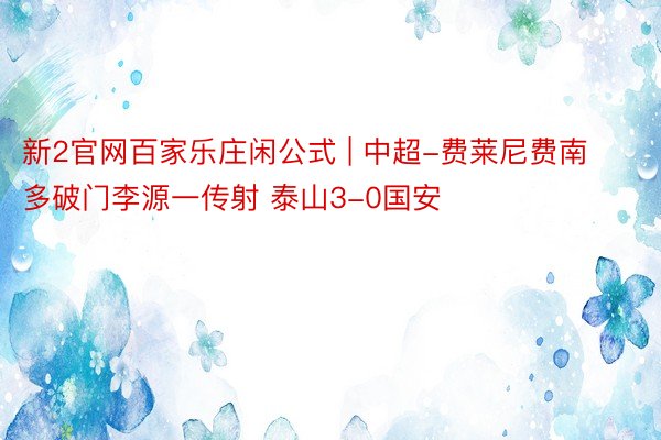 新2官网百家乐庄闲公式 | 中超-费莱尼费南多破门李源一传射 泰山3-0国安