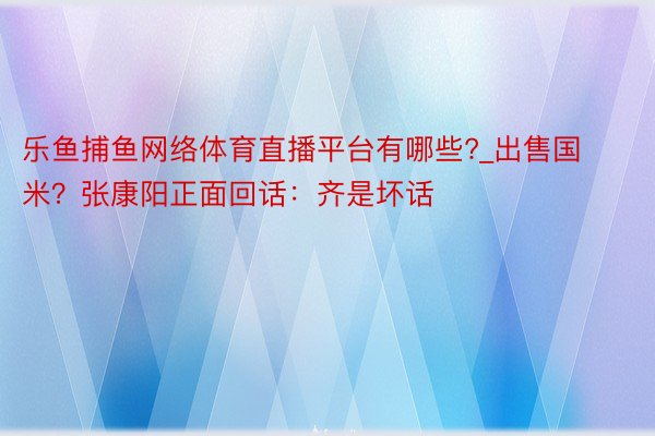 乐鱼捕鱼网络体育直播平台有哪些?_出售国米？张康阳正面回话：齐是坏话