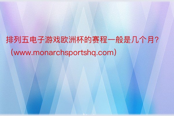 排列五电子游戏欧洲杯的赛程一般是几个月?（www.monarchsportshq.com）