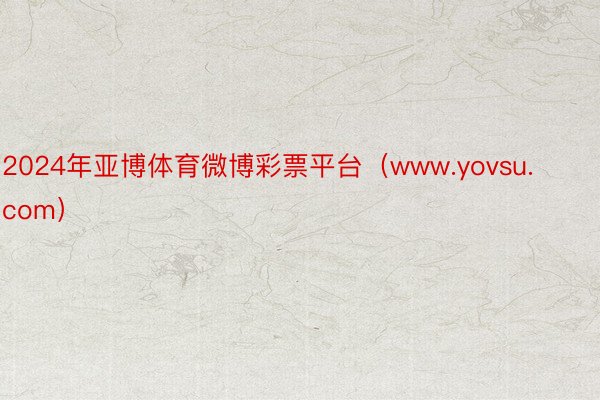 2024年亚博体育微博彩票平台（www.yovsu.com）