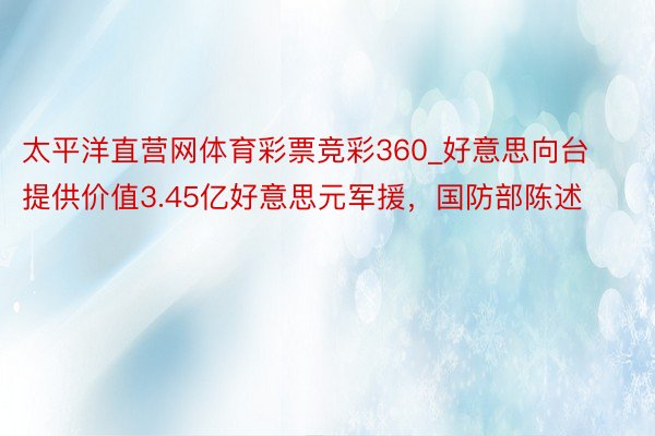 太平洋直营网体育彩票竞彩360_好意思向台提供价值3.45亿好意思元军援，国防部陈述