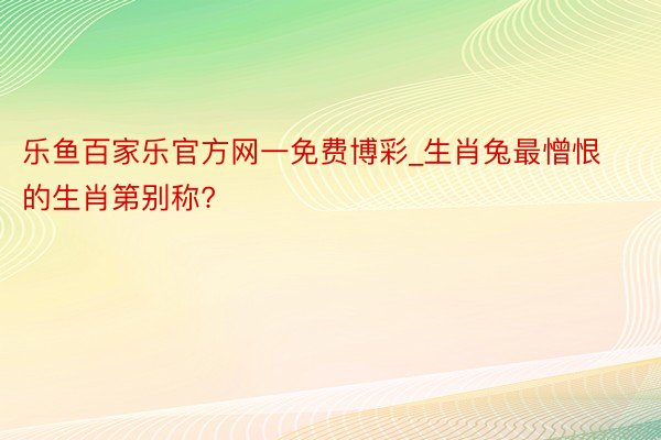 乐鱼百家乐官方网一免费博彩_生肖兔最憎恨的生肖第别称?