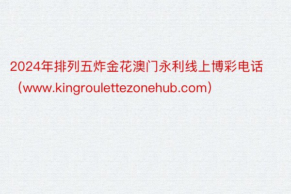 2024年排列五炸金花澳门永利线上博彩电话（www.kingroulettezonehub.com）