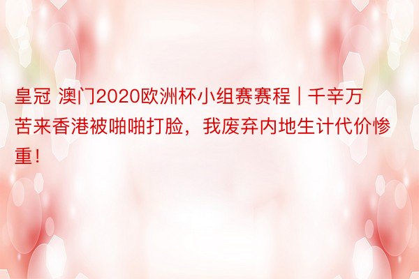 皇冠 澳门2020欧洲杯小组赛赛程 | 千辛万苦来香港被啪啪打脸，我废弃内地生计代价惨重！