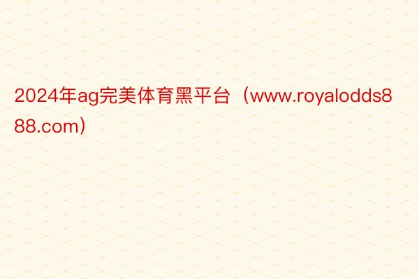 2024年ag完美体育黑平台（www.royalodds888.com）